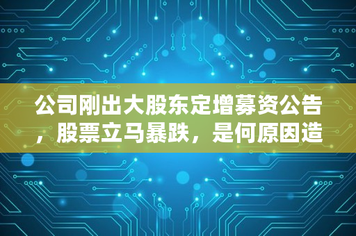 公司刚出大股东定增募资公告，股票立马暴跌，是何原因造成的呢,股票定增前股价为何大跌呢