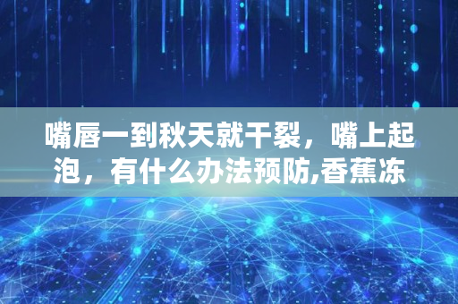 嘴唇一到秋天就干裂，嘴上起泡，有什么办法预防,香蕉冻唇蜜