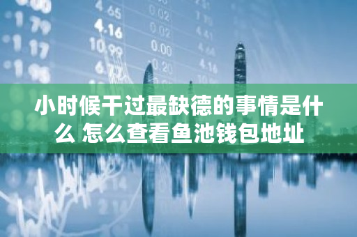 小时候干过最缺德的事情是什么 怎么查看鱼池钱包地址