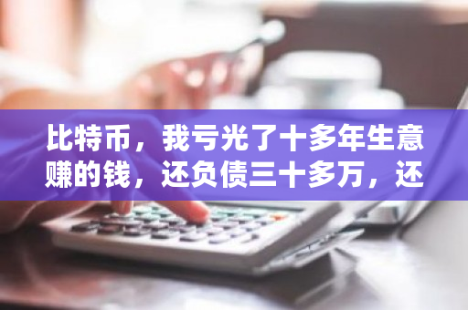 比特币，我亏光了十多年生意赚的钱，还负债三十多万，还能翻身吗？比特币搬砖风险大吗-**张图片-ZBLOG