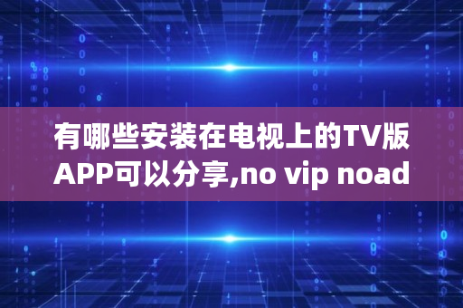 有哪些安装在电视上的TV版APP可以分享,no vip noad
