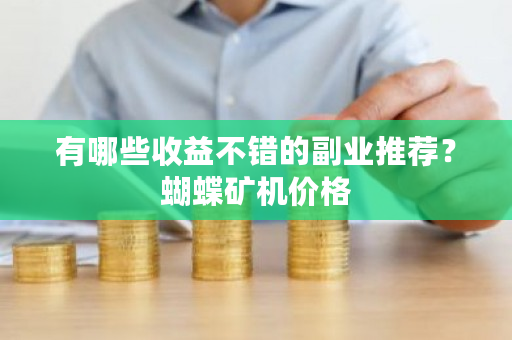 有哪些收益不错的副业推荐？蝴蝶矿机价格-**张图片-ZBLOG