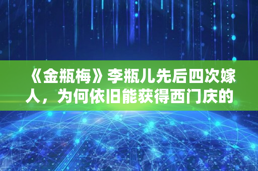 《金瓶梅》李瓶儿先后四次嫁人，为何依旧能获得西门庆的**宠爱,**油是干嘛的
