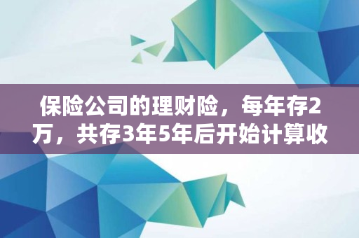 保险公司的理财险，每年存2万，共存3年5年后开始计算收益，年利率5.3，靠谱吗,