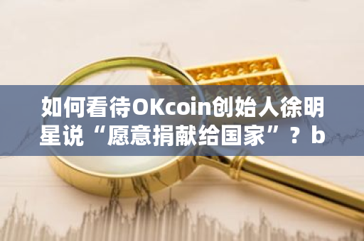 如何看待OKcoin创始人徐明星说“愿意捐献给**”?btcst钱包-**张图片-ZBLOG 如何看待OKcoin创始人徐明星说“愿意捐献给**”?btcst钱包-**张图片-ZBLOG