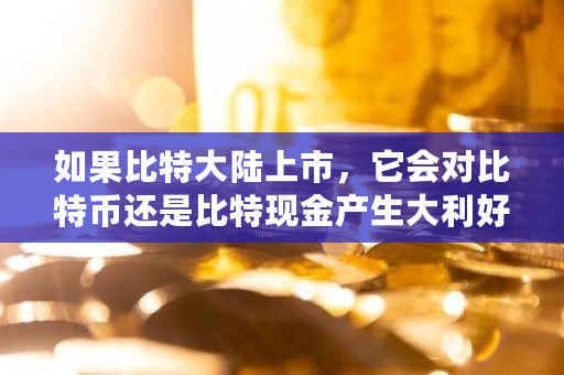 如果比特大陆上市，它会对比特币还是比特现金产生大利好，为什么 比特现金交易网站