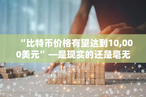 “比特币价格有望达到10,000美元”—是现实的还是毫无根据的？比特币10美元是什么时候-**张图片-ZBLOG