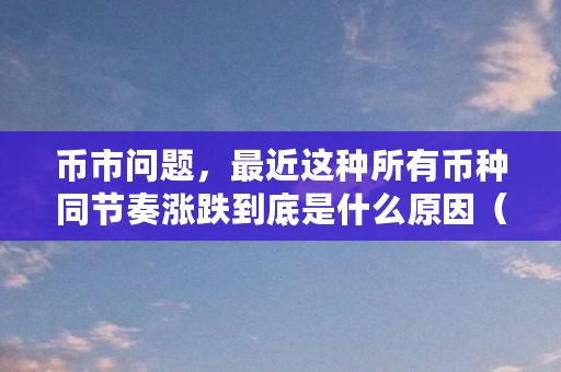 币市问题，最近这种所有币种同节奏涨跌到底是什么原因（虚拟币涨跌是为什么呢）
