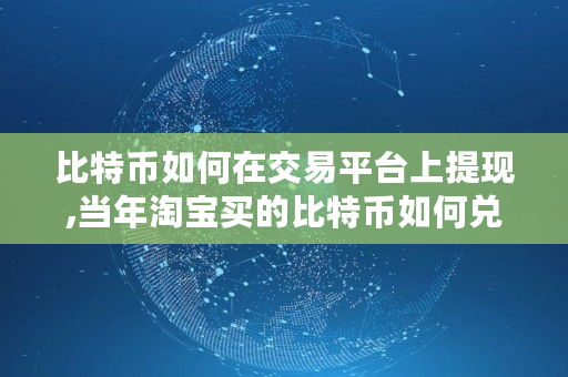 比特币如何在交易平台上提现,当年淘宝买的比特币如何兑现的