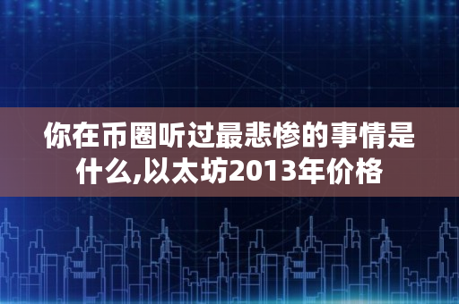 你在币圈听过最悲惨的事情是什么,以太坊2013年价格