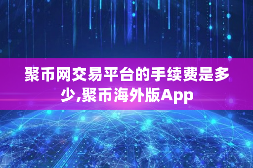 聚币网交易平台的手续费是多少,聚币海外版App