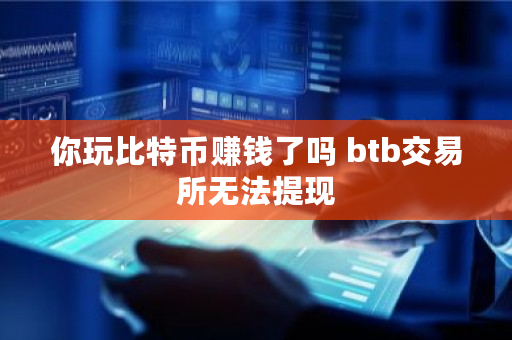 你玩比特币赚钱了吗 btb<a href=https://www.globetech.com.cn/news/299028.html target=_blank class=infotextkey>交易所</a>无法提现