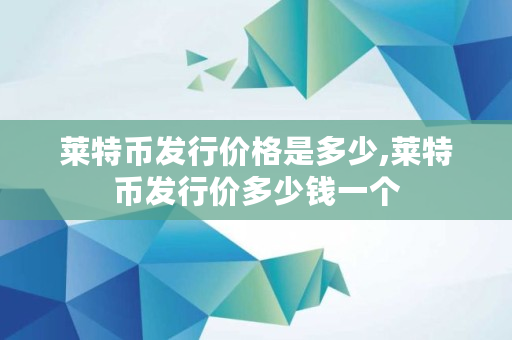 莱特币发行价格是多少,莱特币发行价多少钱一个