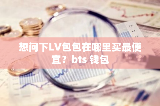 想问下LV包包在哪里买最便宜？bts 钱包-**张图片-ZBLOG