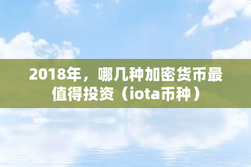 2018年，哪几种加密货币最值得投资（iota币种）