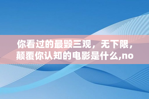你看过的最毁三观，无下限，颠覆你认知的电影是什么,noe钱包