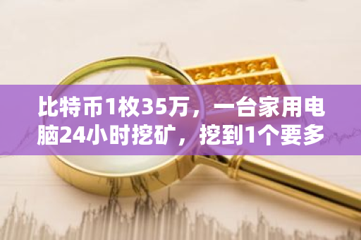 比特币1枚35万，一台家用电脑24小时挖矿，挖到1个要多久？比特币一年挖多少个-**张图片-ZBLOG