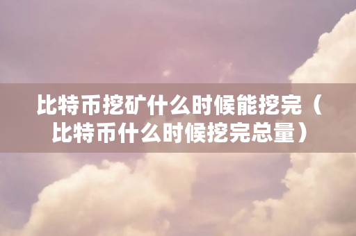 比特币挖矿什么时候能挖完（比特币什么时候挖完总量）