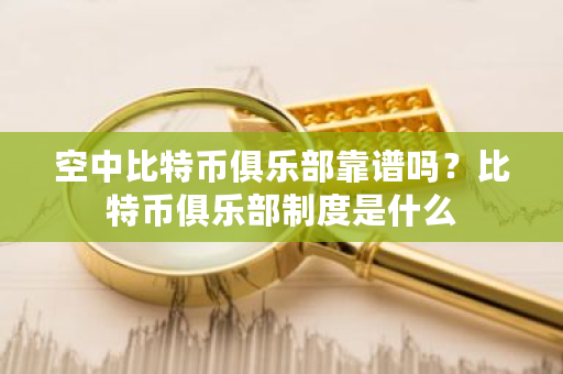 空中比特币俱乐部靠谱吗？比特币俱乐部制度是什么-**张图片-ZBLOG