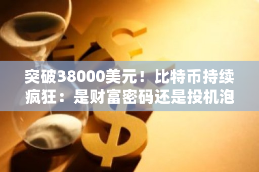 突破38000美元！比特币持续疯狂：是财富密码还是投机泡沫？现在有多少比特币了啊-**张图片-ZBLOG