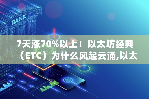 7天涨70%以上！以太坊经典（ETC）为什么风起云涌,以太经典etc 价值