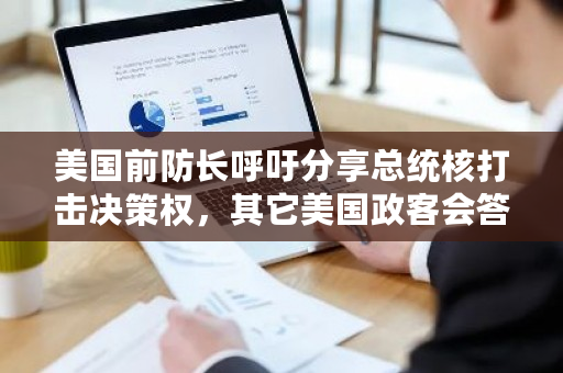美国前防长呼吁分享总统核打击决策权，其它美国政客会答应吗？bitcoin钱包密码-**张图片-ZBLOG