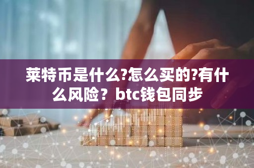 莱特币是什么?怎么买的?有什么风险?btc钱包同步-**张图片-ZBLOG 莱特币是什么?怎么买的?有什么风险?btc钱包同步-**张图片-ZBLOG
