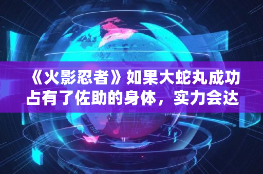 《火影忍者》如果大蛇丸成功占有了佐助的身体，实力会达到什么程度,须佐之男怎么打