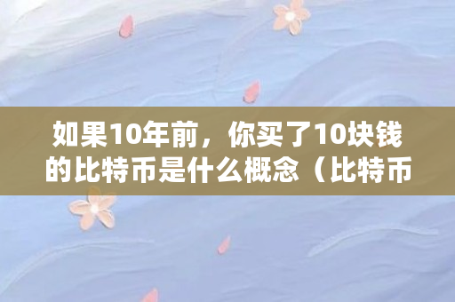 如果10年前，你买了10块钱的比特币是什么概念（比特币是什么鬼东西）