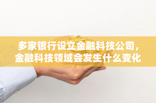 多家银行设立金融科技公司，金融科技领域会发生什么变化？你怎么看 wbtc币的价格