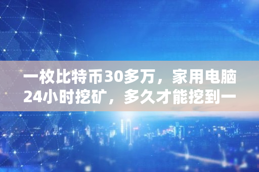 一枚比特币30多万，家用电脑24小时挖矿，多久才能挖到一枚,比特币一天能挖多少个