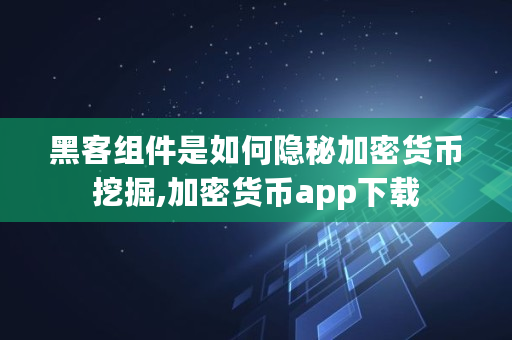 黑客组件是如何隐秘加密货币挖掘,加密货币app下载