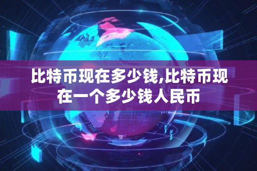 比特币现在多少钱,比特币现在一个多少钱人民币