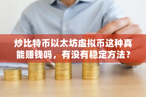 炒比特币以太坊虚拟币这种真能赚钱吗，有没有稳定方法？投资比特币赚钱吗现在-**张图片-ZBLOG