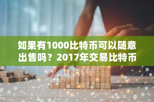 如果有1000比特币可以随意出售吗？2017年交易比特币银行卡会有风险吗-**张图片-ZBLOG