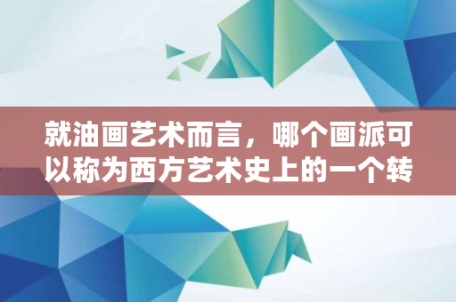 就油画艺术而言，哪个画派可以称为西方艺术史上的一个转折点,毕加索<a href=https://www.globetech.com.cn/news/299028.html target=_blank class=infotextkey>交易所</a>官网首页