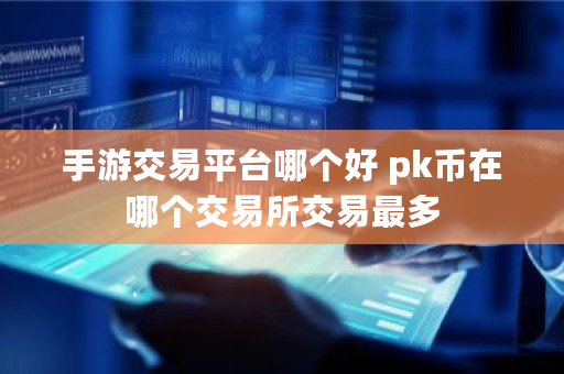 手游交易平台哪个好 pk币在哪个<a href=https://www.globetech.com.cn/news/299028.html target=_blank class=infotextkey>交易所</a>交易最多
