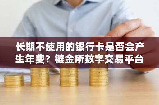 长期不使用的银行卡是否会产生年费？链金所数字交易平台官网-**张图片-ZBLOG