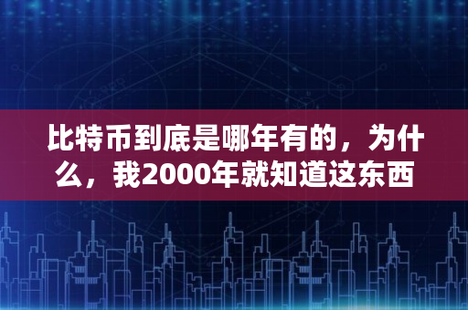 比特币到底是哪年有的，为什么，我2000年就知道这东西了,比特币多少年了?