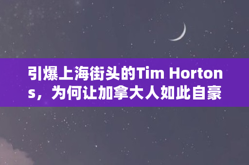 引爆上海街头的Tim Hortons，为何让加拿大人如此自豪（tim币价格）