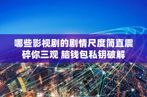 哪些影视剧的剧情尺度简直震碎你三观 脑钱包私钥破解