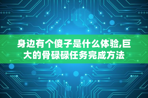 身边有个傻子是什么体验,巨大的骨碌碌任务完成方法