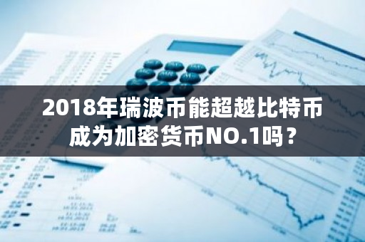 2018年瑞波币能超越比特币成为加密货币NO.1吗？-**张图片-ZBLOG
