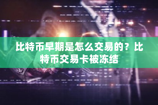 比特币早期是怎么交易的？比特币交易卡被冻结-**张图片-ZBLOG