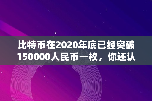 比特币在2020年底已经突破150000人民币一枚，你还认为它是一场**吗,比特比现在多少钱一枚