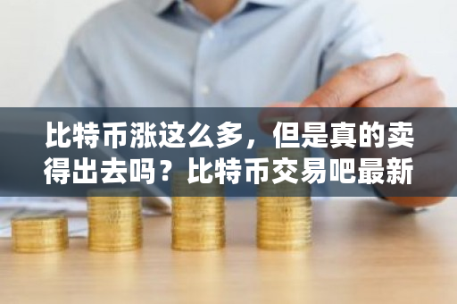 比特币涨这么多，但是真的卖得出去吗？比特币交易吧**消息-**张图片-ZBLOG