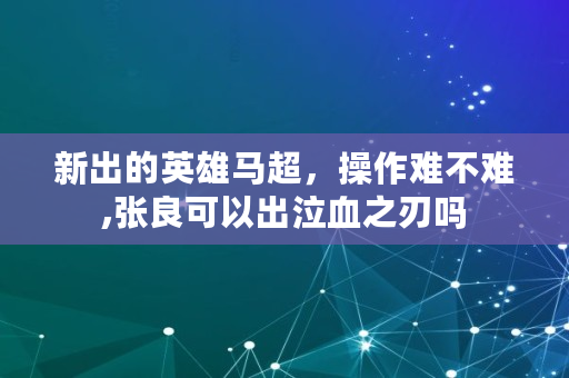 新出的英雄马超，操作难不难,张良可以出泣血之刃吗