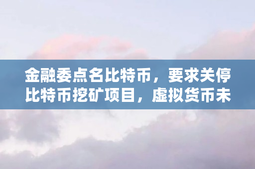 金融委点名比特币，要求关停比特币挖矿项目，虚拟货币未来如何（比特币为什么在**不合法?被禁止原因）