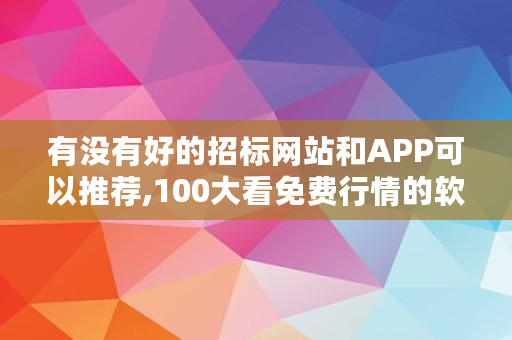 有没有好的招标网站和APP可以推荐,100大看免费行情的软件