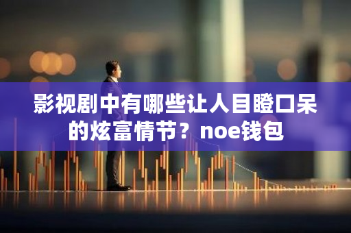 影视剧中有哪些让人目瞪口呆的炫富情节？noe钱包-**张图片-ZBLOG